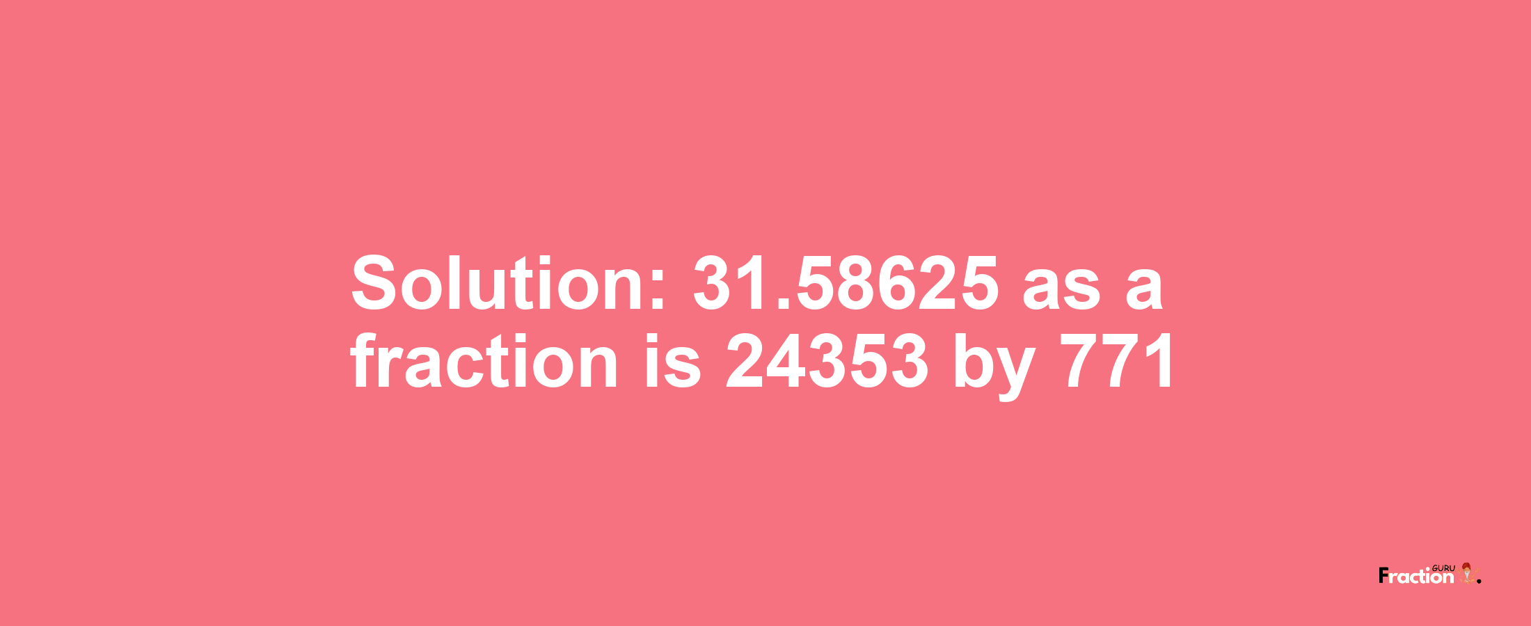 Solution:31.58625 as a fraction is 24353/771